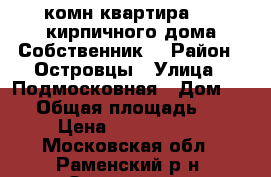 1-комн.квартира 4/4 кирпичного дома.Собственник. › Район ­ Островцы › Улица ­ Подмосковная › Дом ­ 22 › Общая площадь ­ 53 › Цена ­ 4 000 000 - Московская обл., Раменский р-н, Островцы д. Недвижимость » Квартиры продажа   . Московская обл.